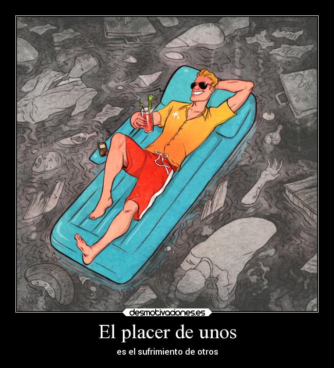 El placer de unos - es el sufrimiento de otros