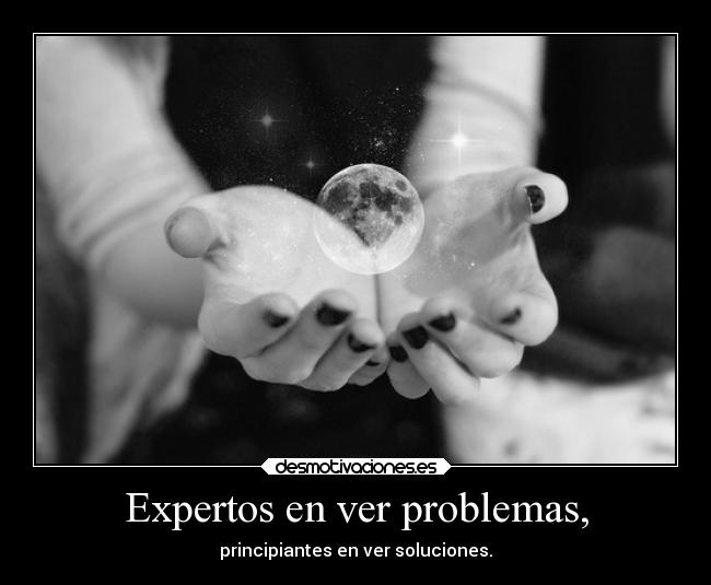 Expertos en ver problemas, - principiantes en ver soluciones.