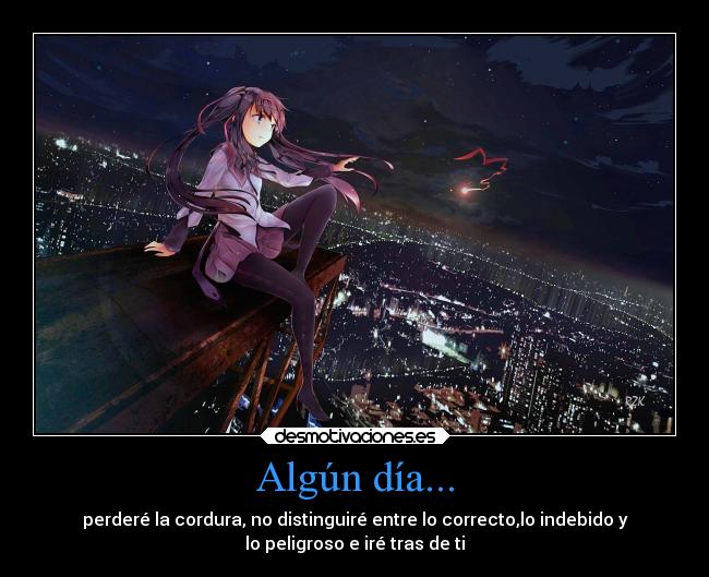 Algún día... - perderé la cordura, no distinguiré entre lo correcto,lo indebido y
lo peligroso e iré tras de ti