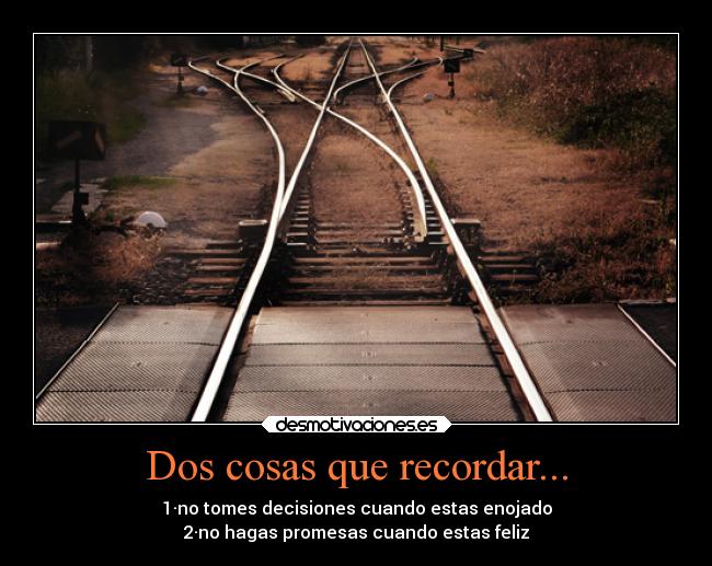 Dos cosas que recordar... - 1·no tomes decisiones cuando estas enojado
2·no hagas promesas cuando estas feliz
