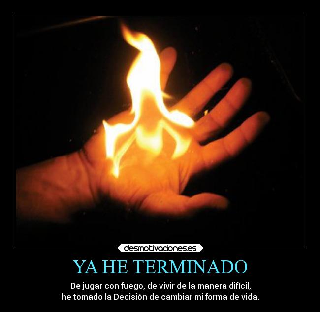 YA HE TERMINADO - De jugar con fuego, de vivir de la manera difícil,
he tomado la Decisión de cambiar mi forma de vida.