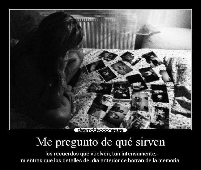 Me pregunto de qué sirven - los recuerdos que vuelven, tan intensamente,
mientras que los detalles del día anterior se borran de la memoria.