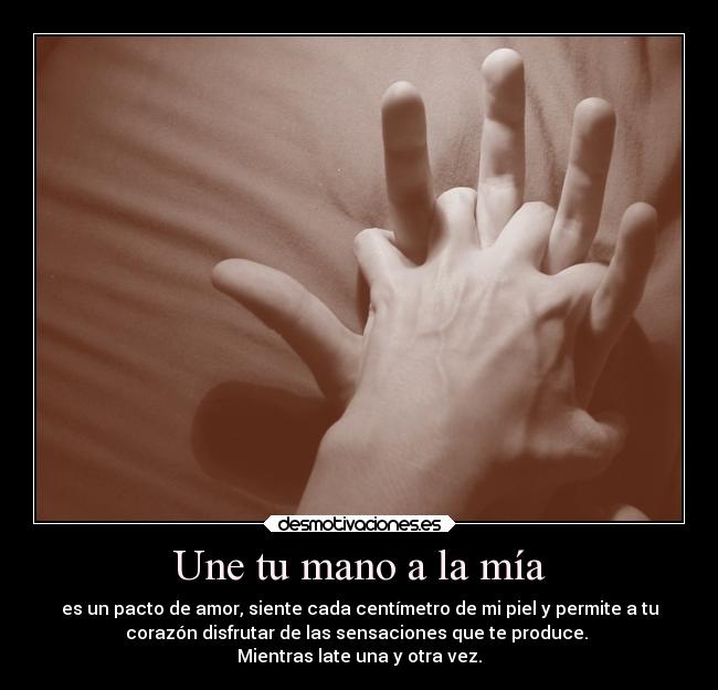 Une tu mano a la mía - es un pacto de amor, siente cada centímetro de mi piel y permite a tu
corazón disfrutar de las sensaciones que te produce. 
Mientras late una y otra vez.