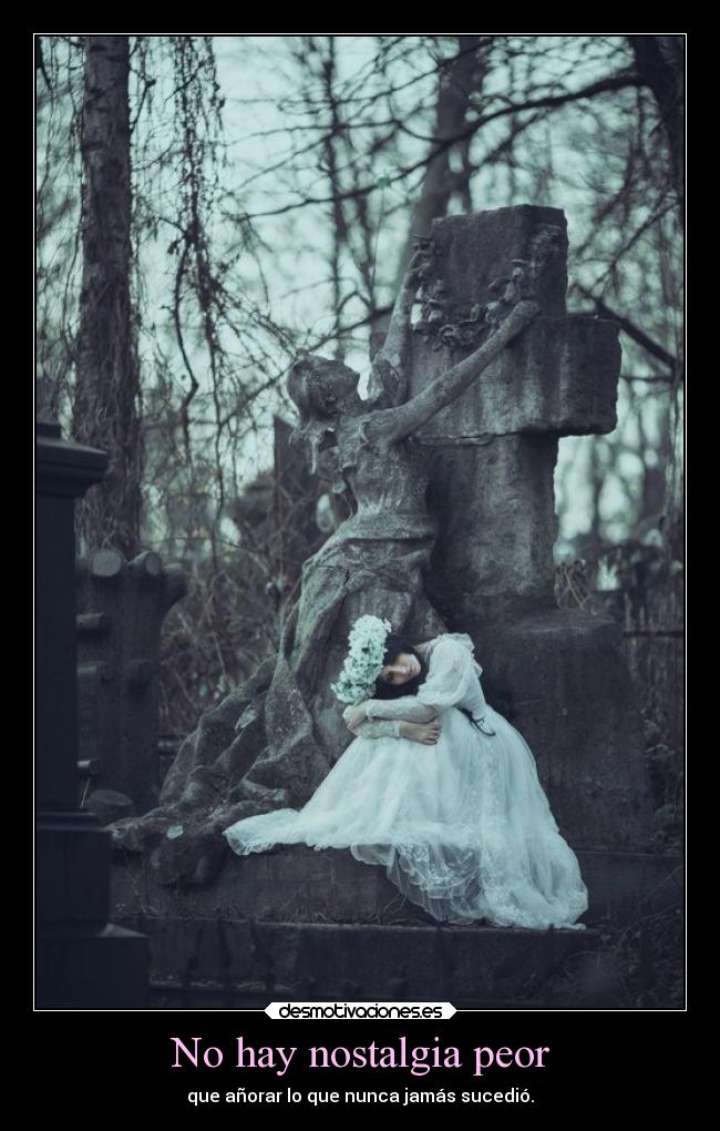 No hay nostalgia peor - que añorar lo que nunca jamás sucedió.