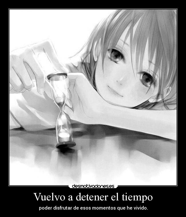 Vuelvo a detener el tiempo - poder disfrutar de esos momentos que he vivido.