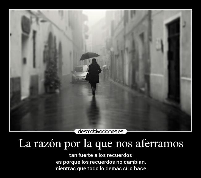 La razón por la que nos aferramos - tan fuerte a los recuerdos
es porque los recuerdos no cambian,
mientras que todo lo demás sí lo hace.