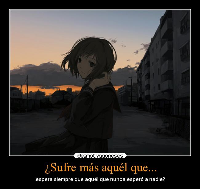 ¿Sufre más aquél que... -