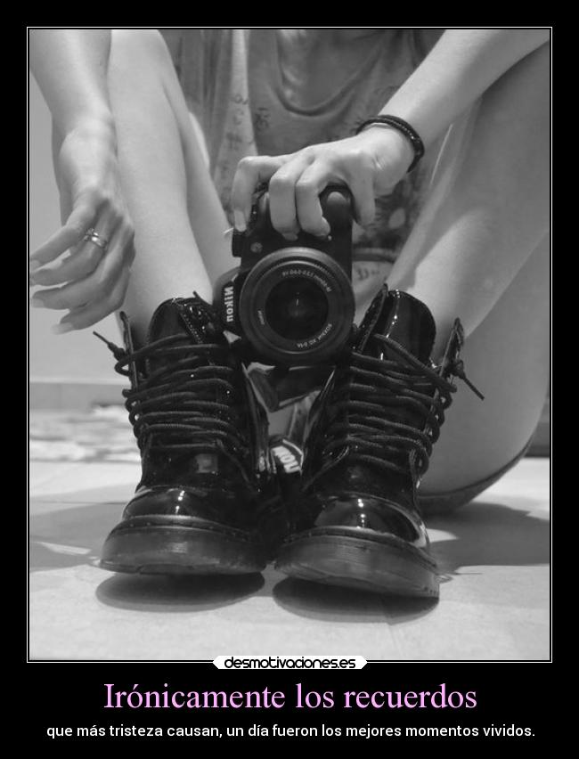 Irónicamente los recuerdos - que más tristeza causan, un día fueron los mejores momentos vividos.