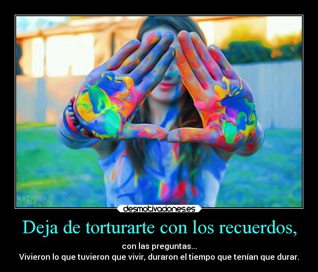 Deja de torturarte con los recuerdos, - con las preguntas...
Vivieron lo que tuvieron que vivir, duraron el tiempo que tenían que durar.