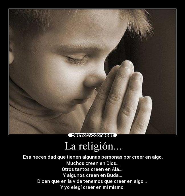 La religión... - Esa necesidad que tienen algunas personas por creer en algo.
Muchos creen en Dios...
Otros tantos creen en Alá... 
Y algunos creen en Buda...
Dicen que en la vida tenemos que creer en algo... 
Y yo elegí creer en mi mismo.