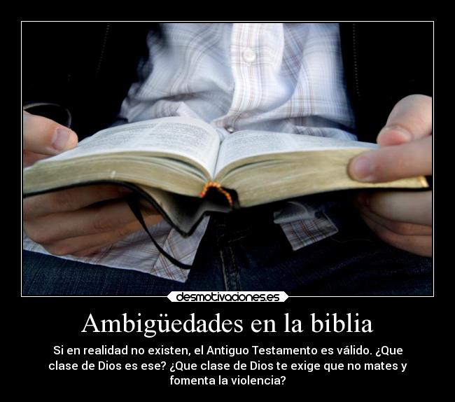 Ambigüedades en la biblia - Si en realidad no existen, el Antiguo Testamento es válido. ¿Que
clase de Dios es ese? ¿Que clase de Dios te exige que no mates y
fomenta la violencia?