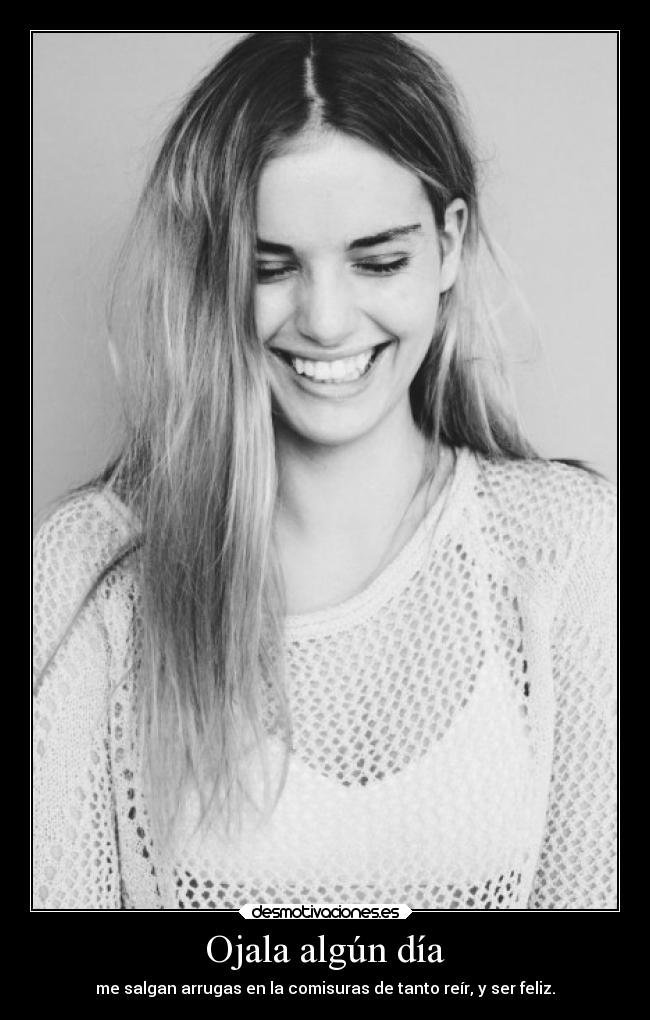 Ojala algún día - me salgan arrugas en la comisuras de tanto reír, y ser feliz.