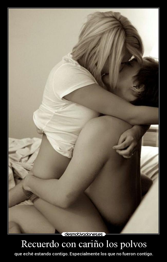 Recuerdo con cariño los polvos - que eché estando contigo. Especialmente los que no fueron contigo.