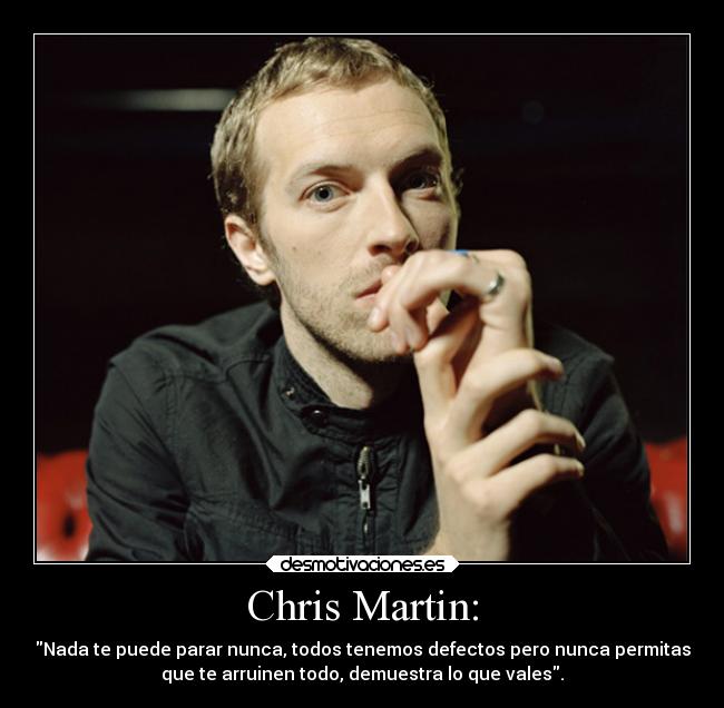 Chris Martin: - Nada te puede parar nunca, todos tenemos defectos pero nunca permitas
que te arruinen todo, demuestra lo que vales.