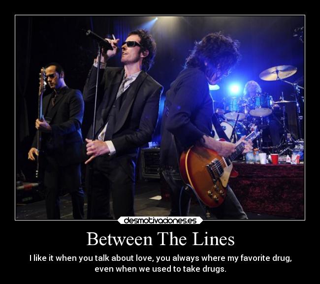 Between The Lines - I like it when you talk about love, you always where my favorite drug,
even when we used to take drugs.