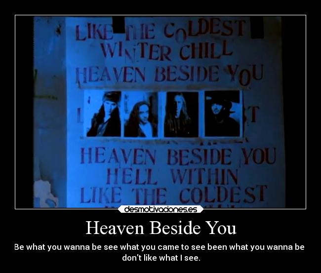 Heaven Beside You - Be what you wanna be see what you came to see been what you wanna be I
dont like what I see.