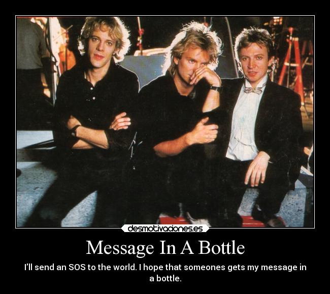 Message In A Bottle - Ill send an SOS to the world. I hope that someones gets my message in
a bottle.