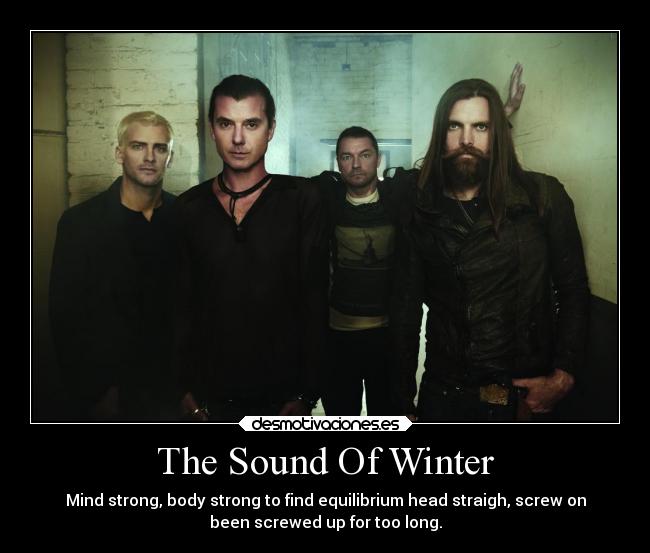 The Sound Of Winter - Mind strong, body strong to find equilibrium head straigh, screw on
been screwed up for too long.