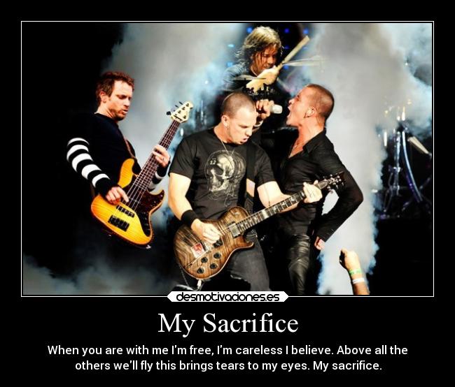 My Sacrifice - When you are with me Im free, Im careless I believe. Above all the
others well fly this brings tears to my eyes. My sacrifice.