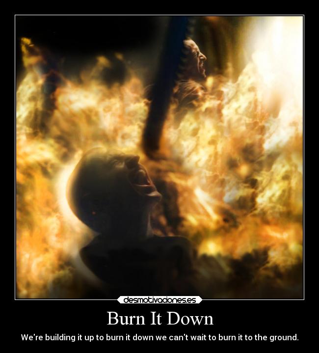 Burn It Down - Were building it up to burn it down we cant wait to burn it to the ground.