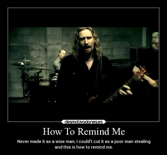 How To Remind Me - Never made it as a wise man, I couldt cut it as a poor man stealing
and this is how to remind me.