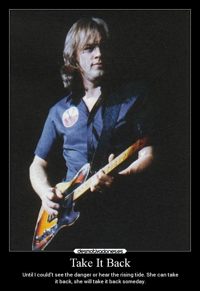 Take It Back - Until I couldt see the danger or hear the rising tide. She can take
it back, she will take it back someday.