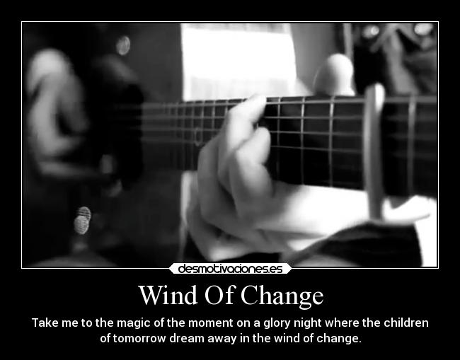 Wind Of Change - Take me to the magic of the moment on a glory night where the children
of tomorrow dream away in the wind of change.