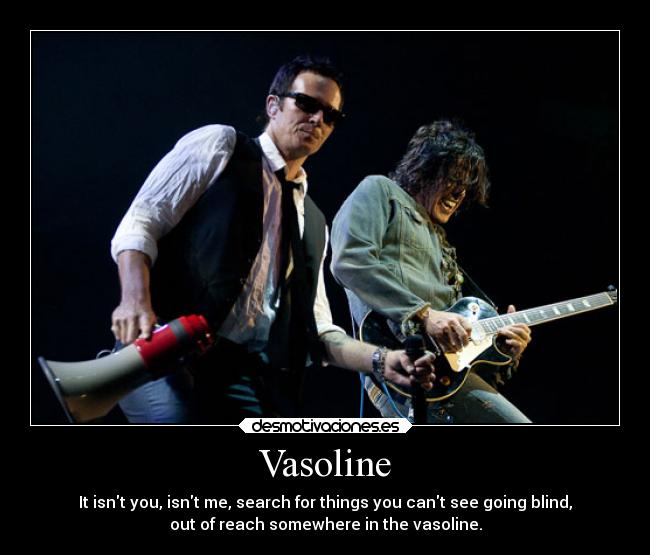Vasoline - It isnt you, isnt me, search for things you cant see going blind,
out of reach somewhere in the vasoline.