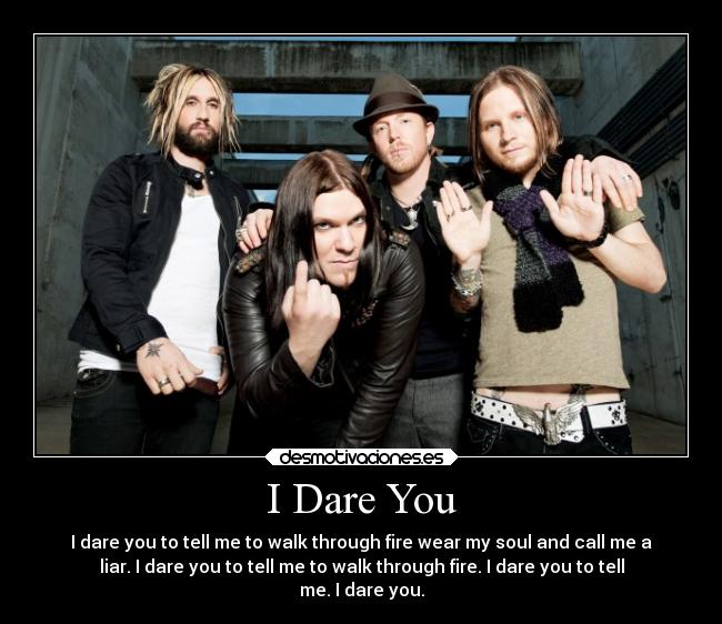 I Dare You - I dare you to tell me to walk through fire wear my soul and call me a
liar. I dare you to tell me to walk through fire. I dare you to tell
me. I dare you.