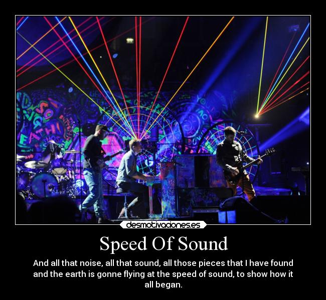 Speed Of Sound - And all that noise, all that sound, all those pieces that I have found
and the earth is gonne flying at the speed of sound, to show how it
all began.