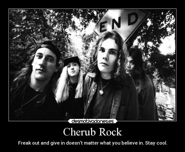 Cherub Rock - Freak out and give in doesnt matter what you believe in. Stay cool.