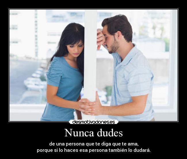 Nunca dudes - de una persona que te diga que te ama,
porque si lo haces esa persona también lo dudará.