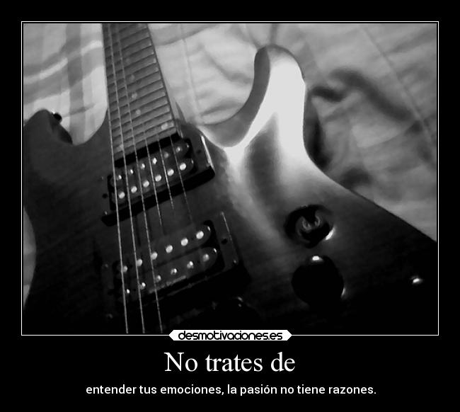 No trates de - entender tus emociones, la pasión no tiene razones.