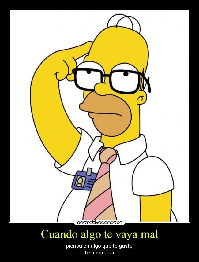 Cuando algo te vaya mal - piensa en algo que te guste,
te alegraras
