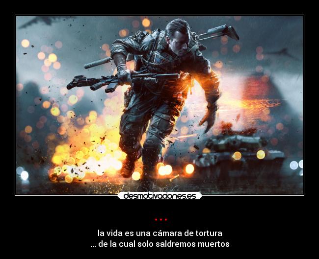 ... - la vida es una cámara de tortura
... de la cual solo saldremos muertos
