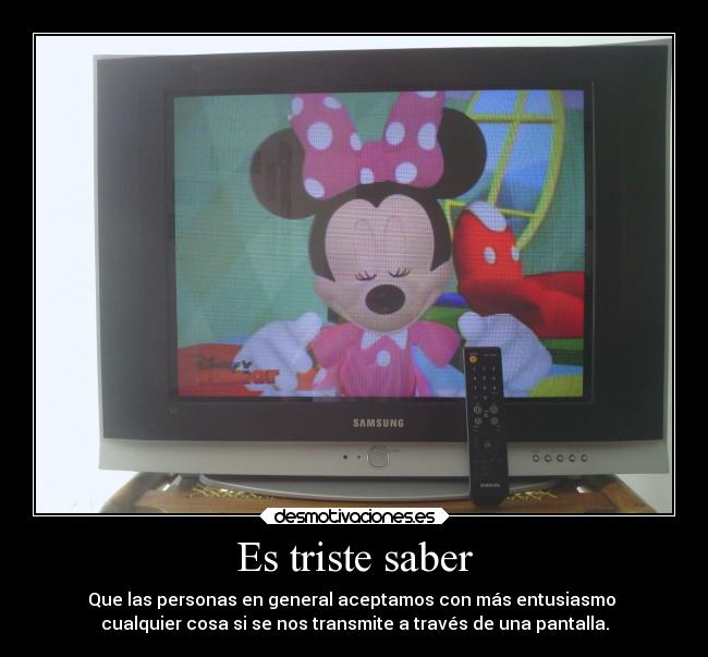Es triste saber - Que las personas en general aceptamos con más entusiasmo
cualquier cosa si se nos transmite a través de una pantalla.