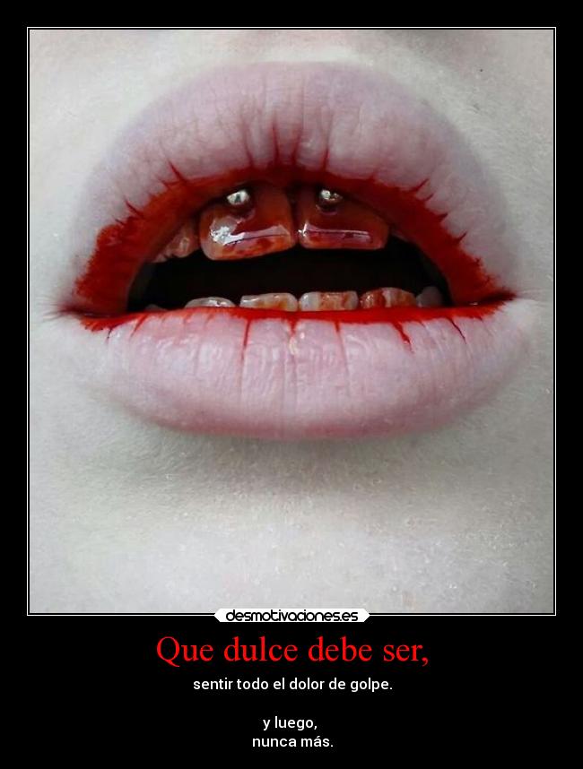 Que dulce debe ser, - sentir todo el dolor de golpe.
y luego,
nunca más.