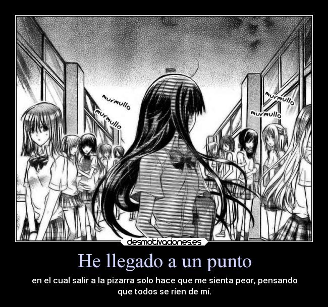 He llegado a un punto - en el cual salir a la pizarra solo hace que me sienta peor, pensando
que todos se ríen de mí.