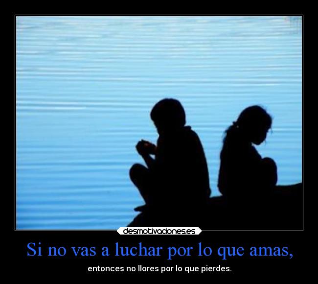 Si no vas a luchar por lo que amas, -