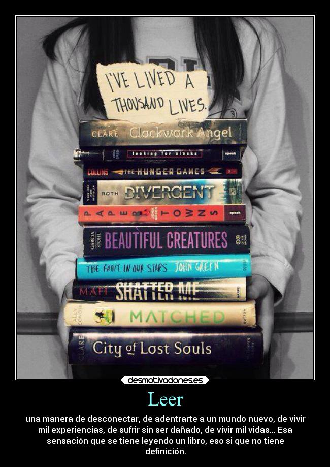 Leer - una manera de desconectar, de adentrarte a un mundo nuevo, de vivir
mil experiencias, de sufrir sin ser dañado, de vivir mil vidas... Esa
sensación que se tiene leyendo un libro, eso si que no tiene
definición.