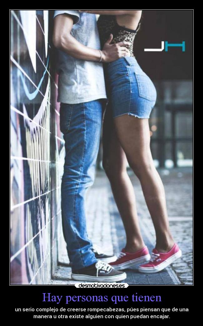 Hay personas que tienen - un serio complejo de creerse rompecabezas, púes piensan que de una
manera u otra existe alguien con quien puedan encajar.