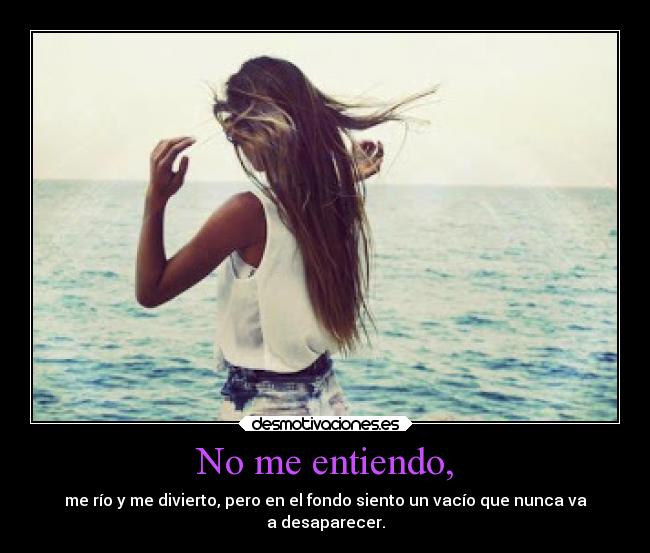 No me entiendo, - me río y me divierto, pero en el fondo siento un vacío que nunca va
a desaparecer.