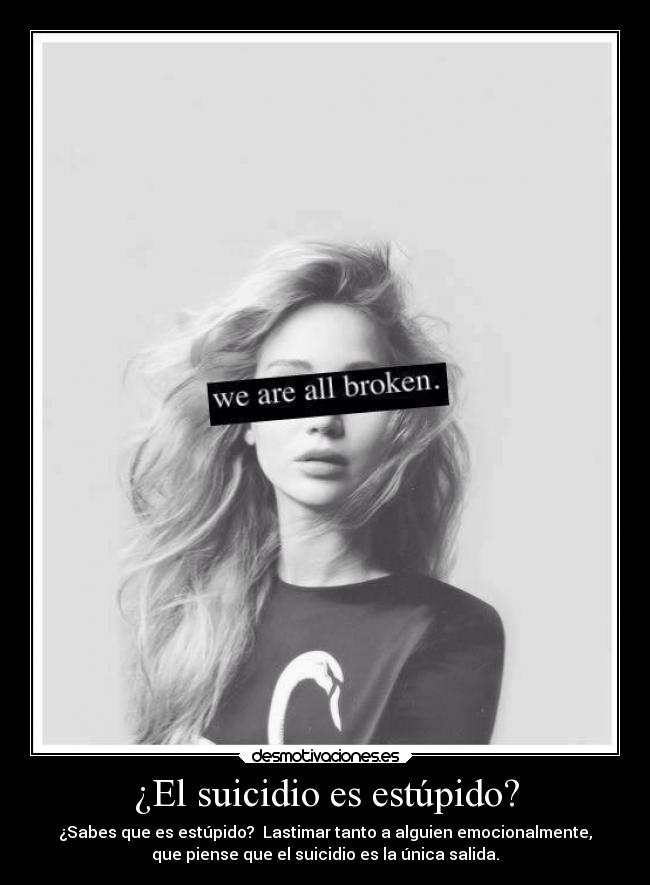 ¿El suicidio es estúpido? - ¿Sabes que es estúpido? Lastimar tanto a alguien emocionalmente,
que piense que el suicidio es la única salida.
