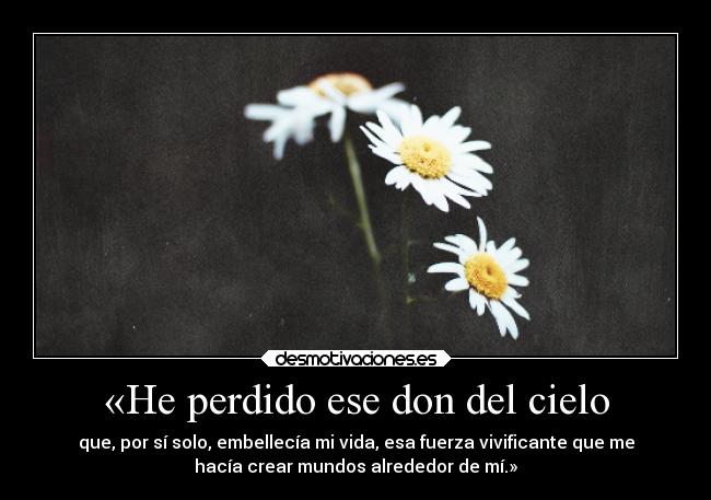 «He perdido ese don del cielo - que, por sí solo, embellecía mi vida, esa fuerza vivificante que me
hacía crear mundos alrededor de mí.»