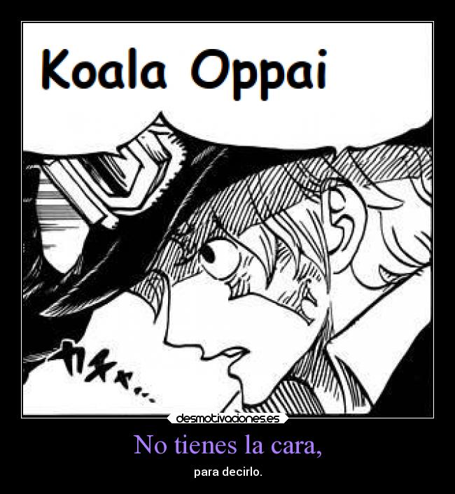 No tienes la cara, - para decirlo.