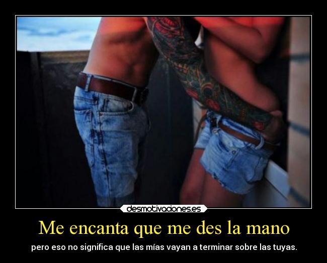 Me encanta que me des la mano - pero eso no significa que las mías vayan a terminar sobre las tuyas.