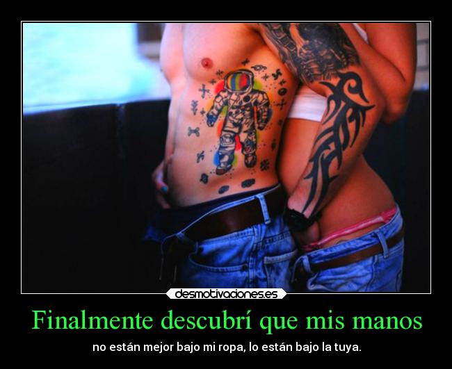 Finalmente descubrí que mis manos - no están mejor bajo mi ropa, lo están bajo la tuya.