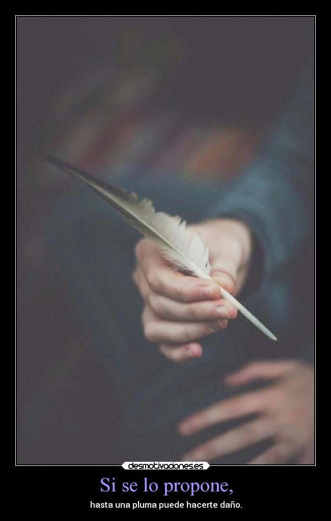 Si se lo propone, - hasta una pluma puede hacerte daño.