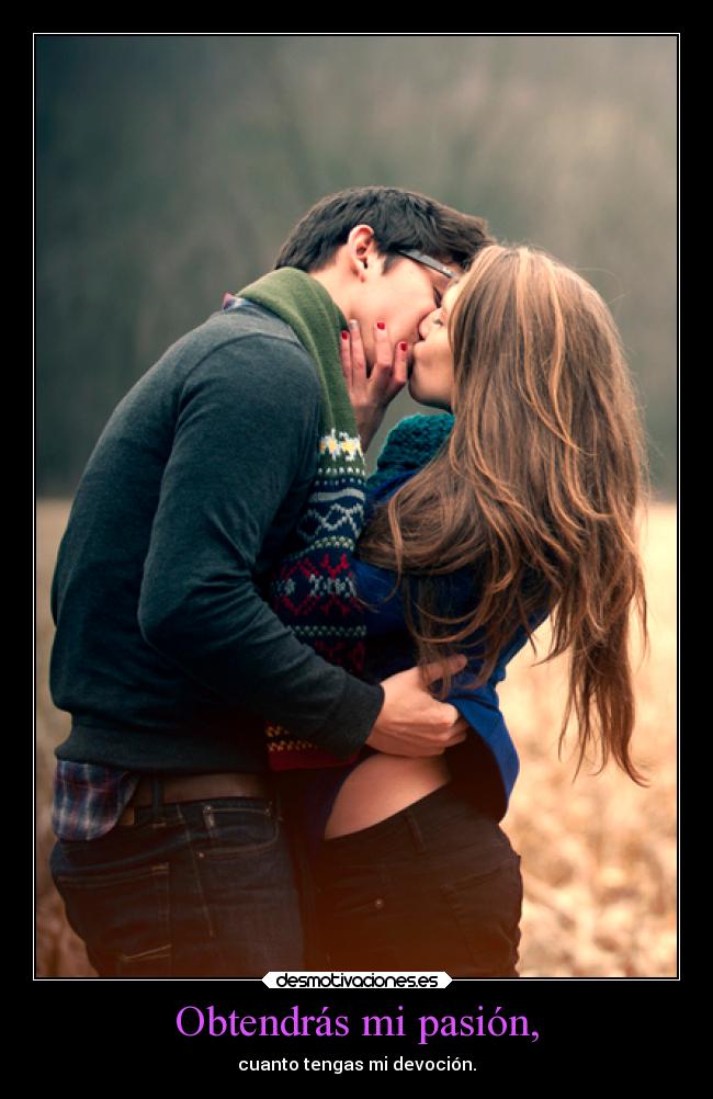 Obtendrás mi pasión, - cuanto tengas mi devoción.