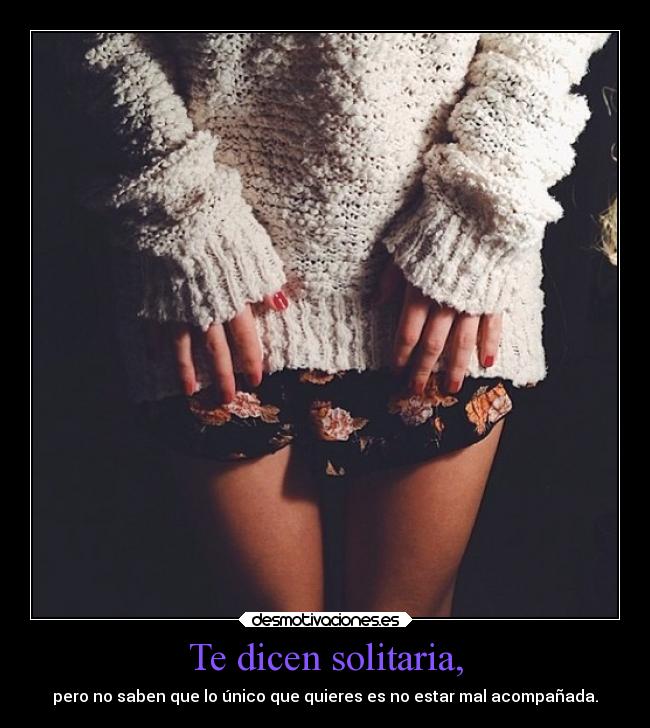 Te dicen solitaria, - pero no saben que lo único que quieres es no estar mal acompañada.